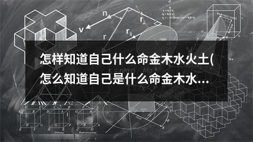 怎样知道自己什么命金木水火土(怎么知道自己是什么命金木水火土)