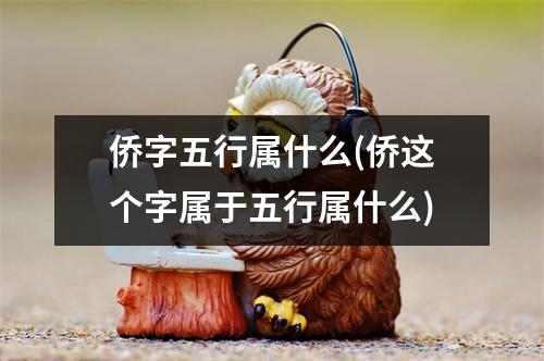 侨字五行属什么(侨这个字属于五行属什么)