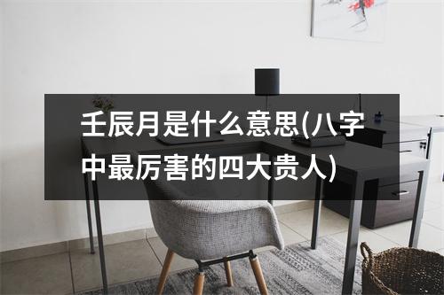 壬辰月是什么意思(八字中厉害的四大贵人)