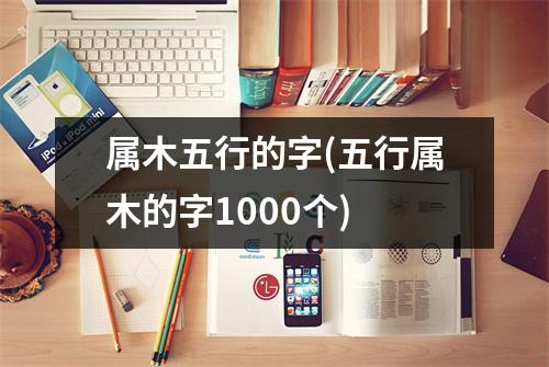 属木五行的字(五行属木的字1000个)