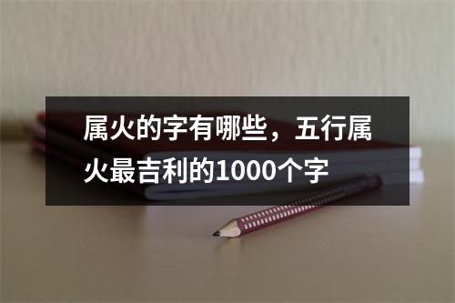 属火的字有哪些，五行属火最吉利的1000个字