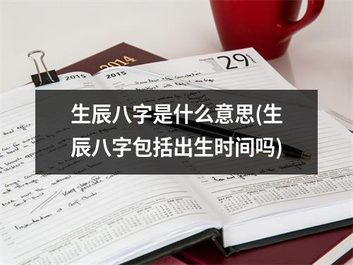 生辰八字是什么意思(生辰八字包括出生时间吗)