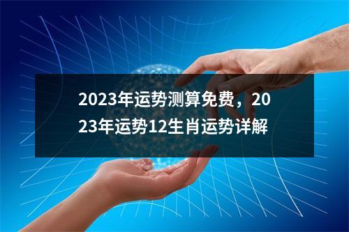 2023年运势测算免费，2023年运势12生肖运势详解