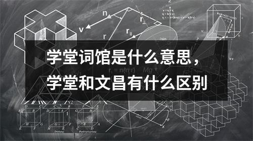 学堂词馆是什么意思，学堂和文昌有什么区别