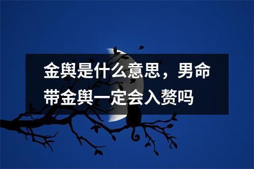 金舆是什么意思，男命带金舆一定会入赘吗