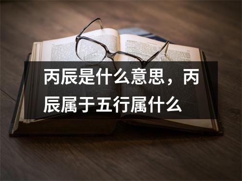 丙辰是什么意思，丙辰属于五行属什么