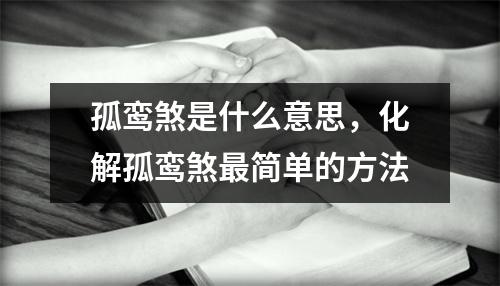 孤鸾煞是什么意思，化解孤鸾煞最简单的方法