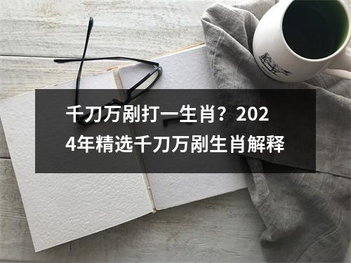 千刀万剐打一生肖？2024年精选千刀万剐生肖解释