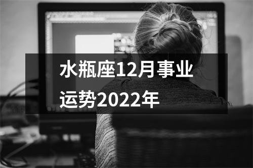 水瓶座12月事业运势2022年