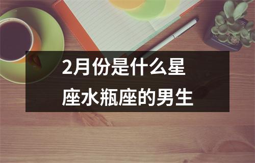 2月份是什么星座水瓶座的男生