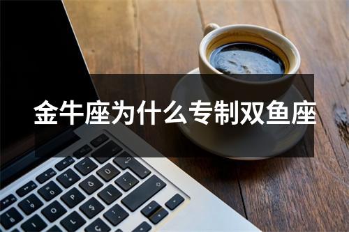 金牛座为什么专制双鱼座