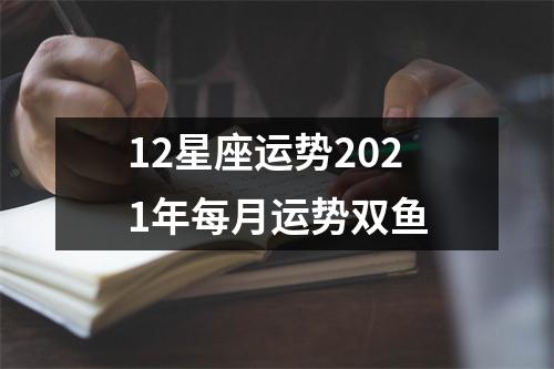 12星座运势2021年每月运势双鱼