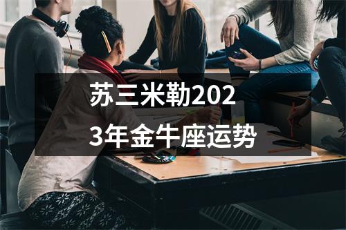 苏三米勒2023年金牛座运势