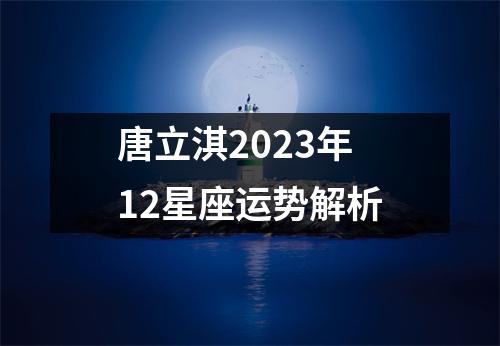 唐立淇2023年12星座运势解析