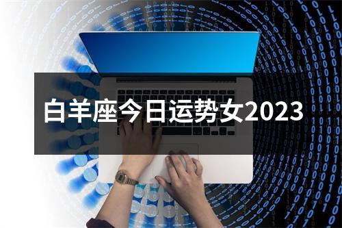 白羊座今日运势女2023