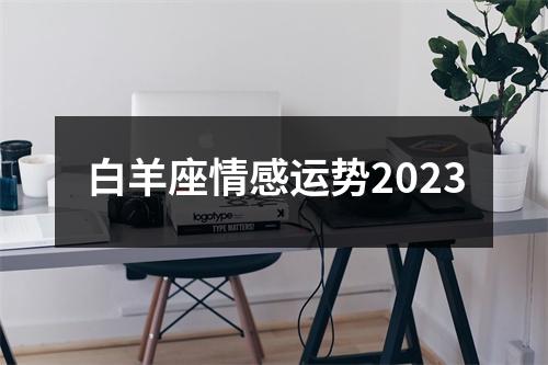 白羊座情感运势2023