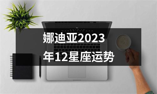 娜迪亚2023年12星座运势