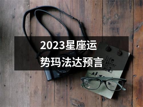 2023星座运势玛法达预言