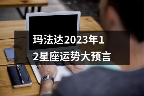 玛法达2023年12星座运势大预言