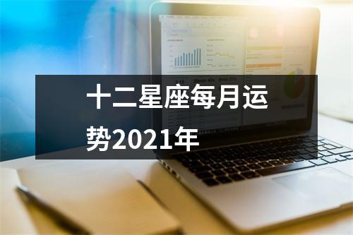 十二星座每月运势2021年