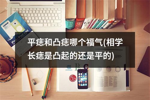 平痣和凸痣哪个福气(相学长痣是凸起的还是平的)