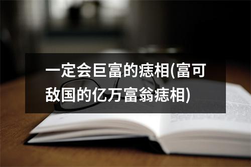 一定会巨富的痣相(富可敌国的亿万富翁痣相)