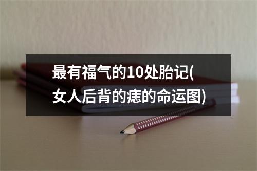 有福气的10处胎记(女人后背的痣的命运图)