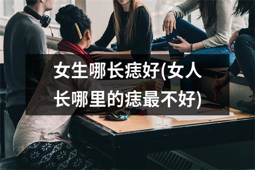 女生哪长痣好(女人长哪里的痣不好)