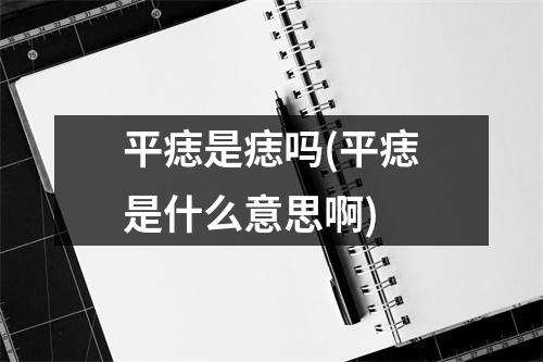 平痣是痣吗(平痣是什么意思啊)