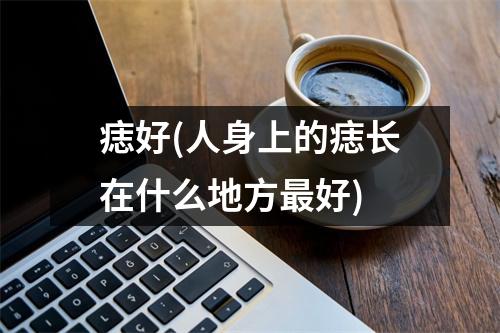 痣好(人身上的痣长在什么地方好)