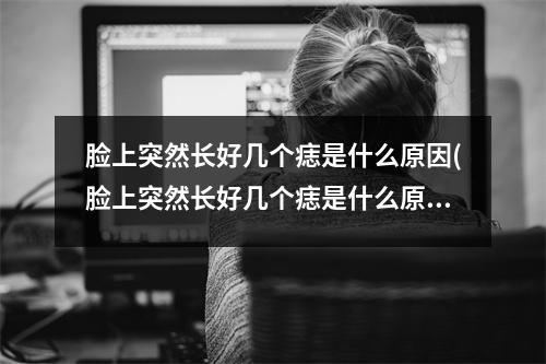 脸上突然长好几个痣是什么原因(脸上突然长好几个痣是什么原因造成的)