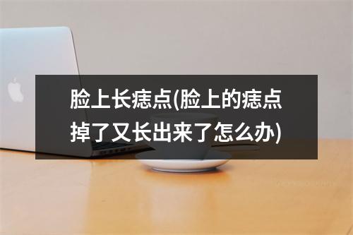 脸上长痣点(脸上的痣点掉了又长出来了怎么办)