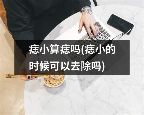 痣小算痣吗(痣小的时候可以去除吗)