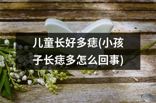 儿童长好多痣(小孩子长痣多怎么回事)