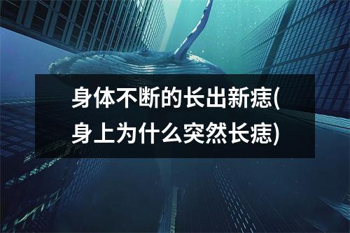 身体不断的长出新痣(身上为什么突然长痣)