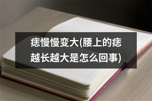 痣慢慢变大(腰上的痣越长越大是怎么回事)