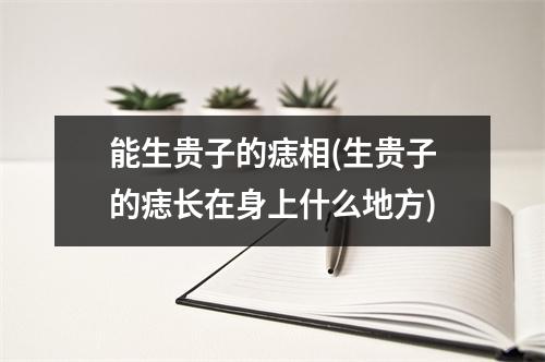 能生贵子的痣相(生贵子的痣长在身上什么地方)