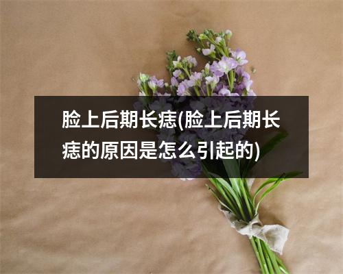 脸上后期长痣(脸上后期长痣的原因是怎么引起的)