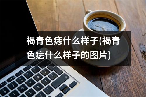 褐青色痣什么样子(褐青色痣什么样子的图片)