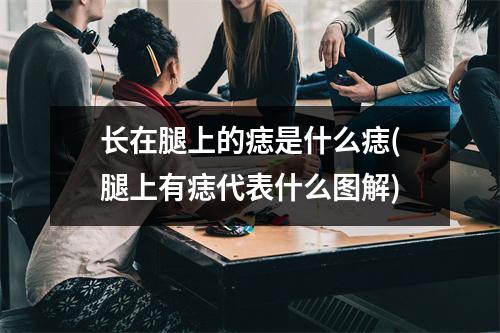 长在腿上的痣是什么痣(腿上有痣代表什么图解)