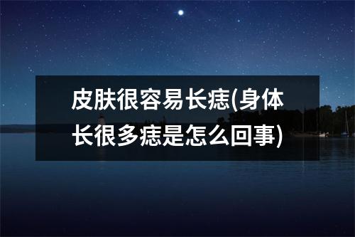 皮肤很容易长痣(身体长很多痣是怎么回事)