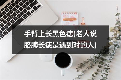 手臂上长黑色痣(老人说胳膊长痣是遇到对的人)