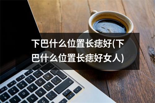 下巴什么位置长痣好(下巴什么位置长痣好女人)