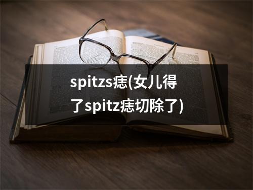 spitzs痣(女儿得了spitz痣切除了)