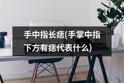 手中指长痣(手掌中指下方有痣代表什么)