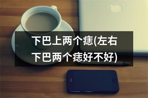 下巴上两个痣(左右下巴两个痣好不好)