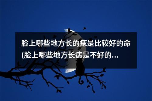 脸上哪些地方长的痣是比较好的命(脸上哪些地方长痣是不好的)