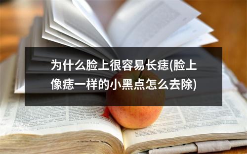 为什么脸上很容易长痣(脸上像痣一样的小黑点怎么去除)