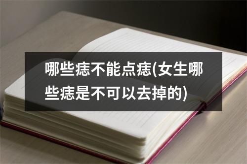 哪些痣不能点痣(女生哪些痣是不可以去掉的)