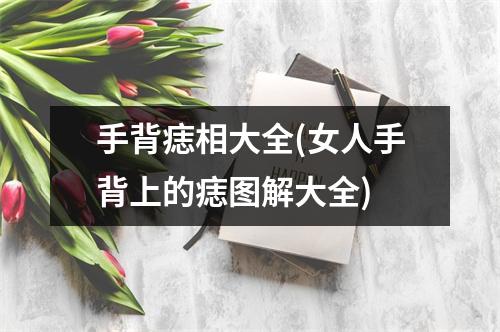 手背痣相大全(女人手背上的痣图解大全)